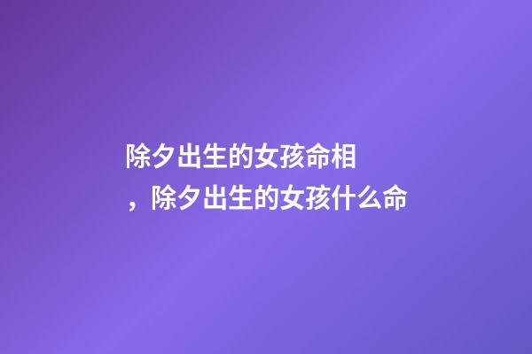 除夕出生的女孩命相，除夕出生的女孩什么命